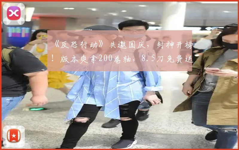 《反恐行动》共邀国庆，封神开榜！版本爽拿200卷轴，8.5刀免费送！