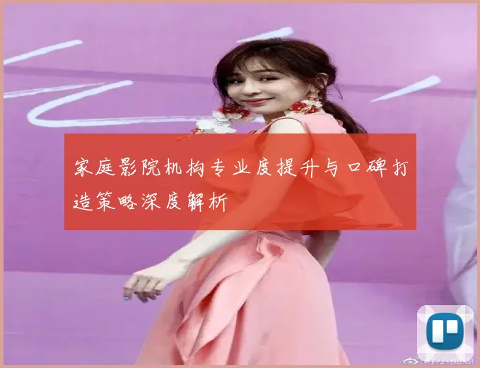 家庭影院机构专业度提升与口碑打造策略深度解析