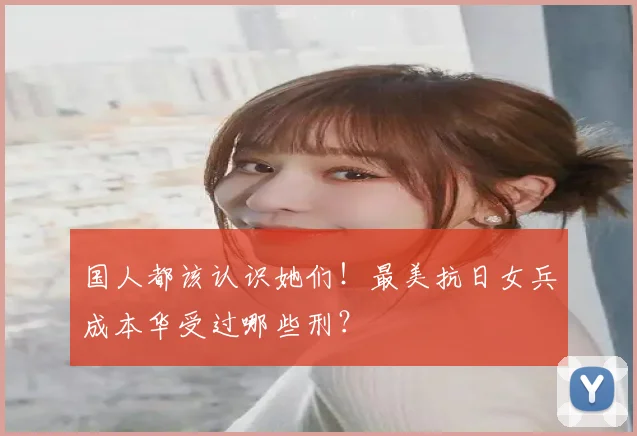 国人都该认识她们！最美抗日女兵成本华受过哪些刑？