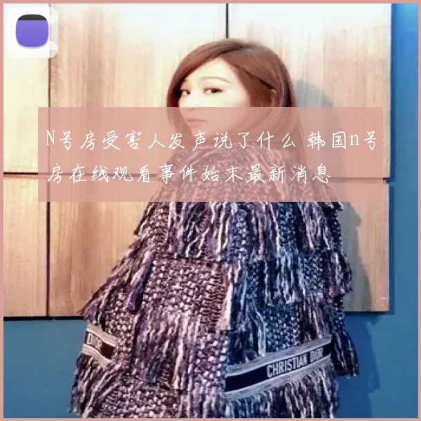 N号房受害人发声说了什么 韩国n号房在线观看事件始末最新消息