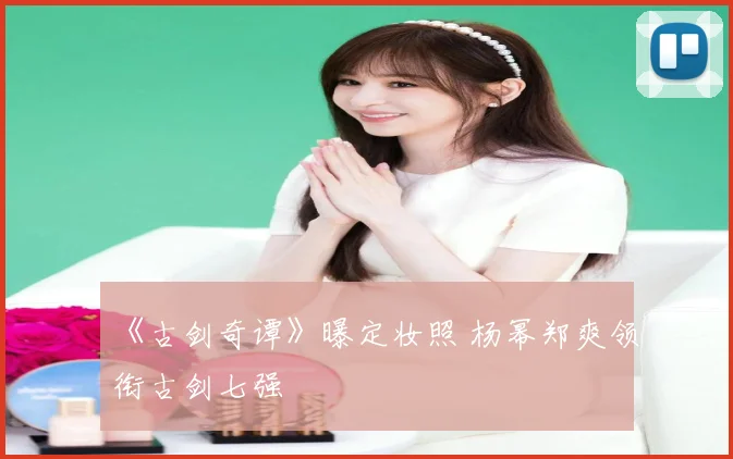 《古剑奇谭》曝定妆照 杨幂郑爽领衔古剑七强