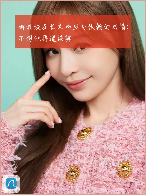 娜扎谈发长文回应与张翰的恋情：不想他再遭误解