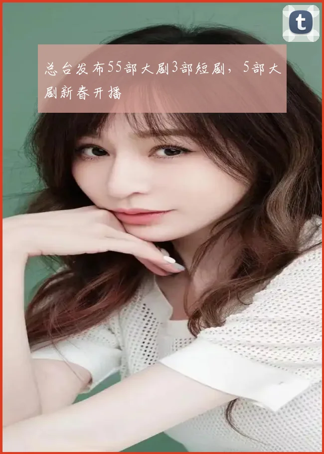 总台发布55部大剧3部短剧，5部大剧新春开播