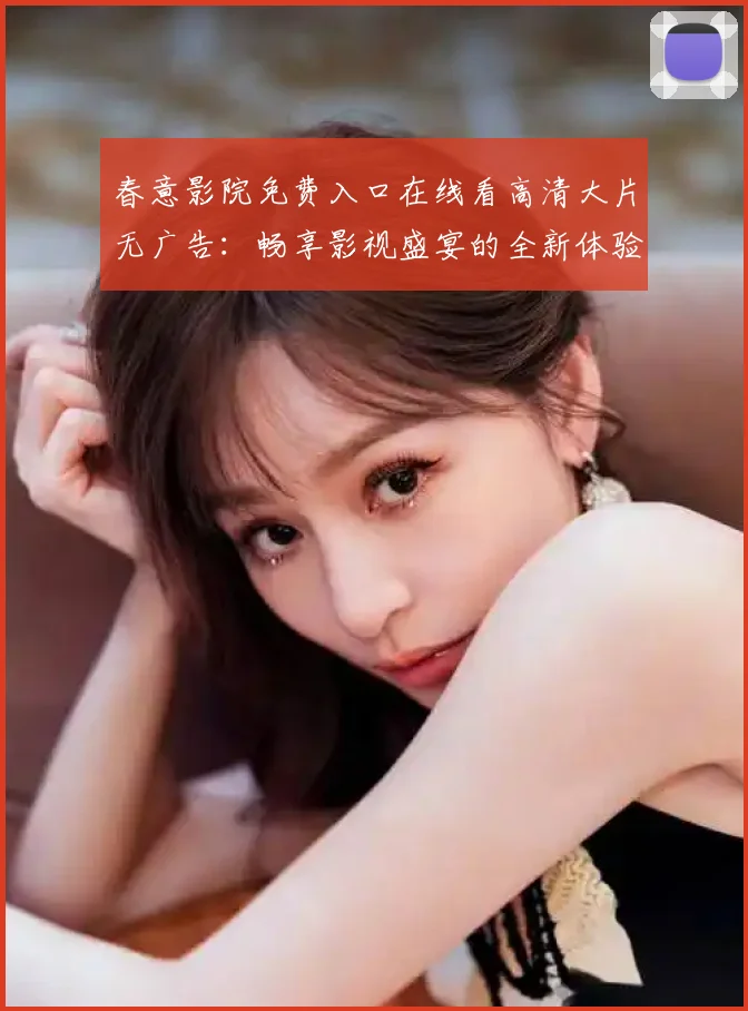 春意影院免费入口在线看高清大片无广告：畅享影视盛宴的全新体验
