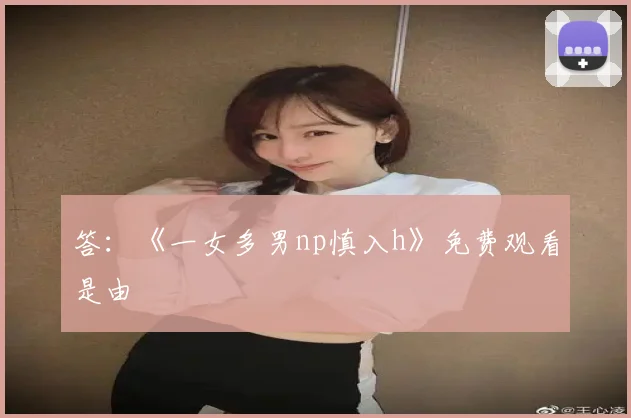 答：《一女多男np慎入h》免费观看是由