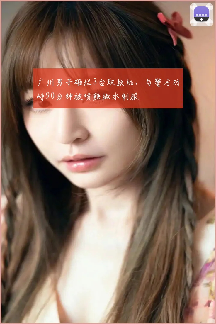 广州男子砸烂3台取款机，与警方对峙90分钟被喷辣椒水制服
