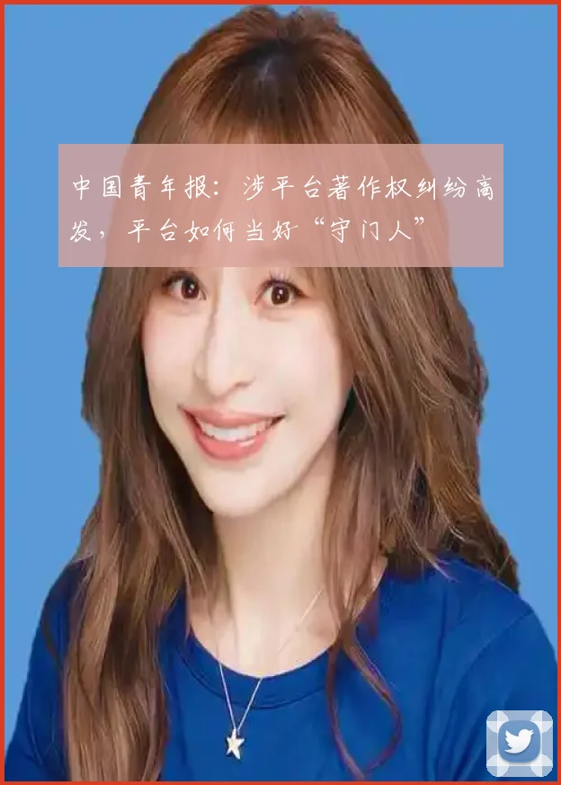 中国青年报：涉平台著作权纠纷高发，平台如何当好“守门人”