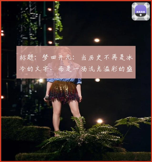 标题：梦回开元：当历史不再是冰冷的文字，而是一场流光溢彩的盛大狂欢