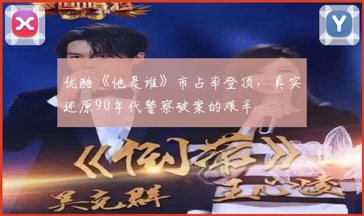 优酷《他是谁》市占率登顶，真实还原90年代警察破案的艰辛