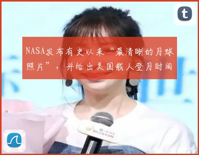 NASA发布有史以来“最清晰的月球照片”，并给出美国载人登月时间