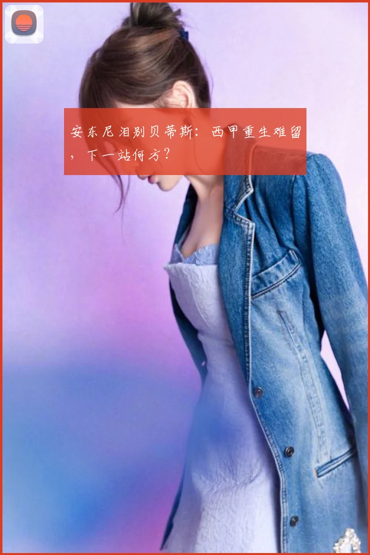 安东尼泪别贝蒂斯：西甲重生难留，下一站何方？