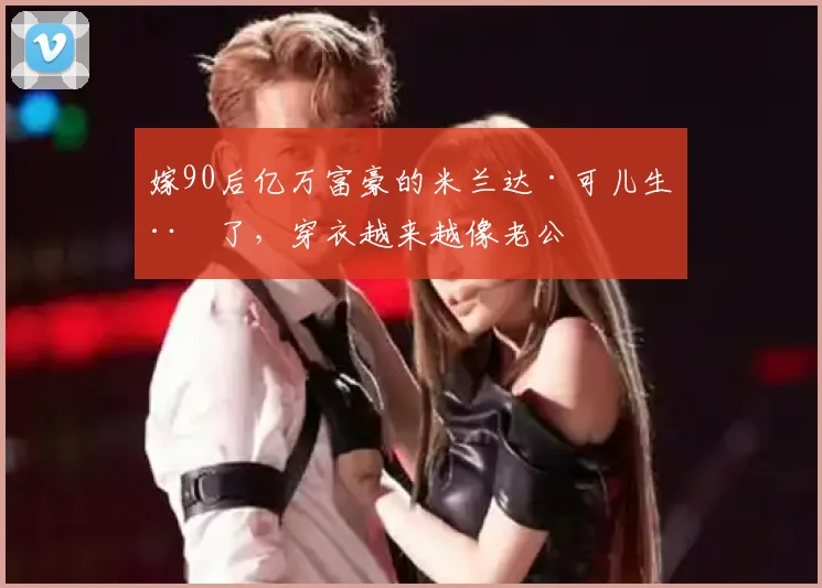 嫁90后亿万富豪的米兰达·可儿生娃了，穿衣越来越像老公