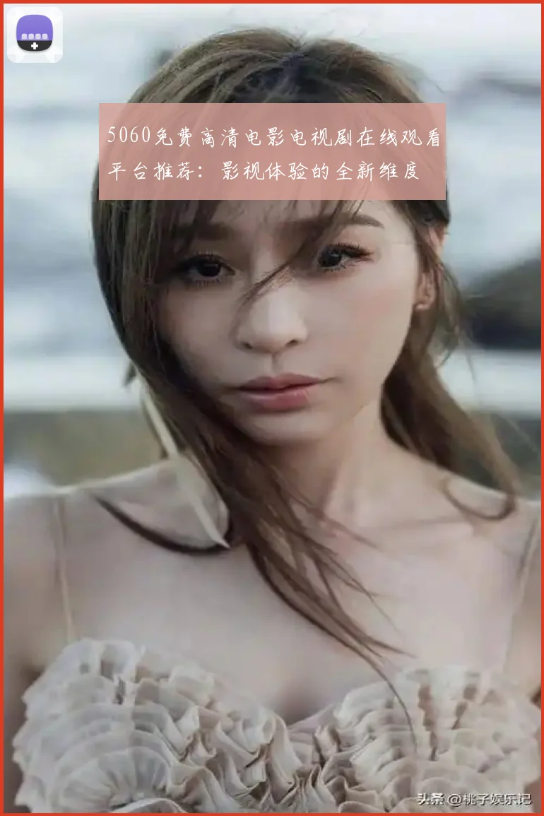 5060免费高清电影电视剧在线观看平台推荐：影视体验的全新维度