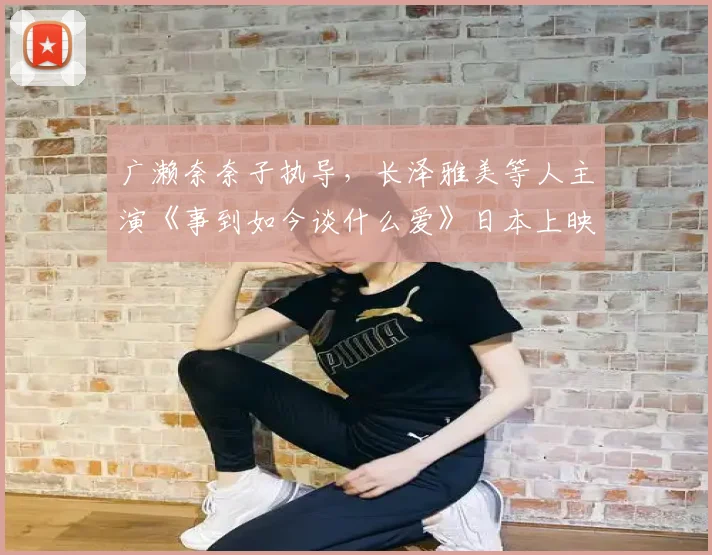 广濑奈奈子执导，长泽雅美等人主演《事到如今谈什么爱》日本上映