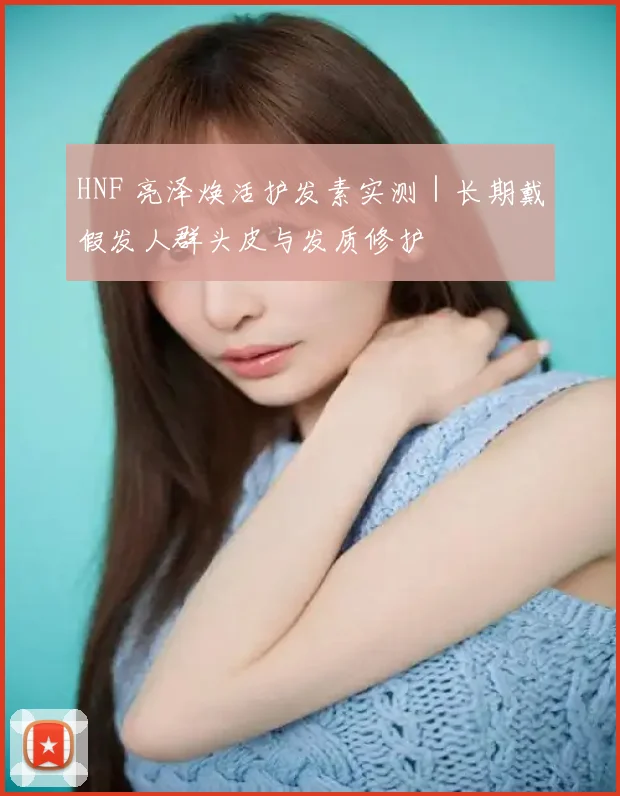 HNF 亮泽焕活护发素实测｜长期戴假发人群头皮与发质修护