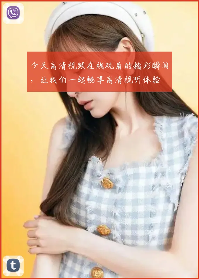 今天高清视频在线观看的精彩瞬间，让我们一起畅享高清视听体验