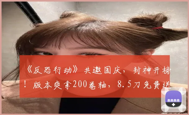 《反恐行动》共邀国庆，封神开榜！版本爽拿200卷轴，8.5刀免费送！