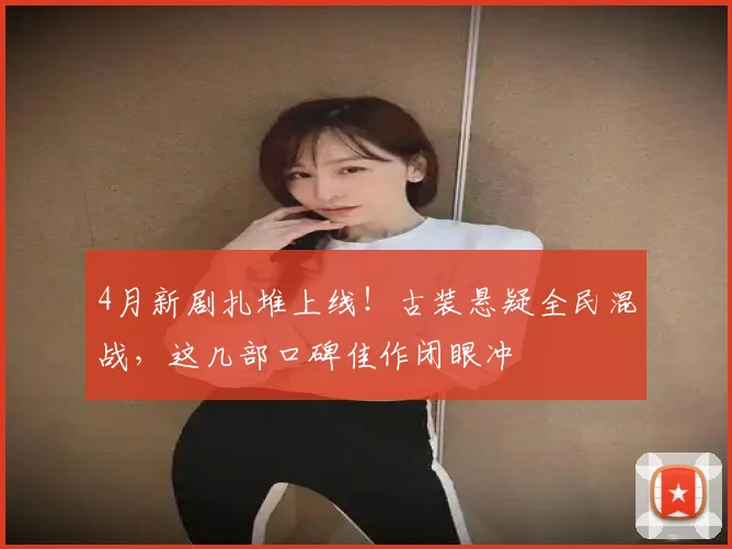 4月新剧扎堆上线！古装悬疑全民混战，这几部口碑佳作闭眼冲