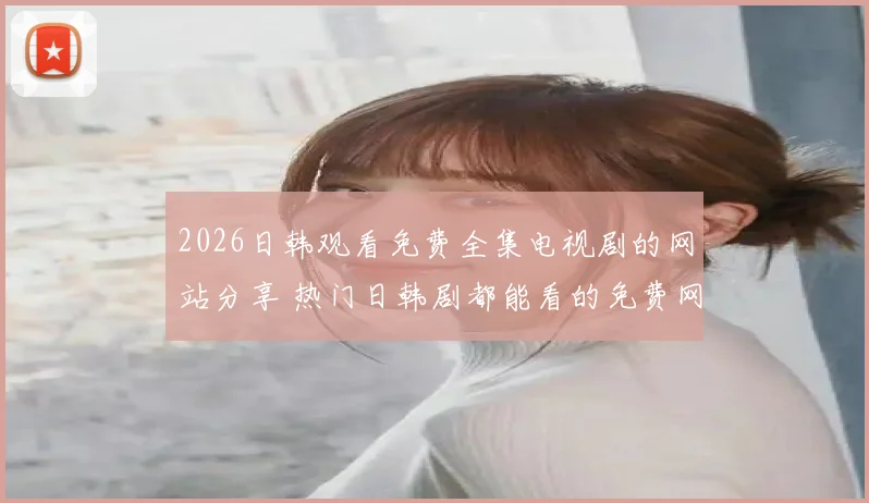 2026日韩观看免费全集电视剧的网站分享 热门日韩剧都能看的免费网站推荐