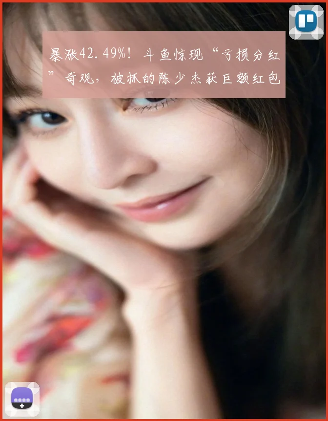 暴涨42.49%！斗鱼惊现“亏损分红”奇观，被抓的陈少杰获巨额红包