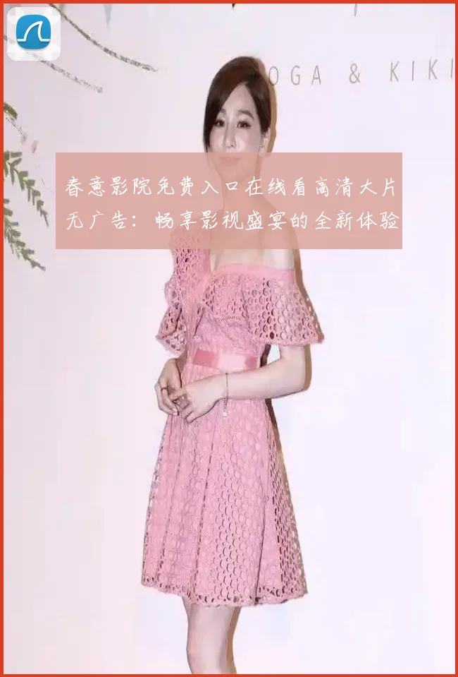春意影院免费入口在线看高清大片无广告：畅享影视盛宴的全新体验