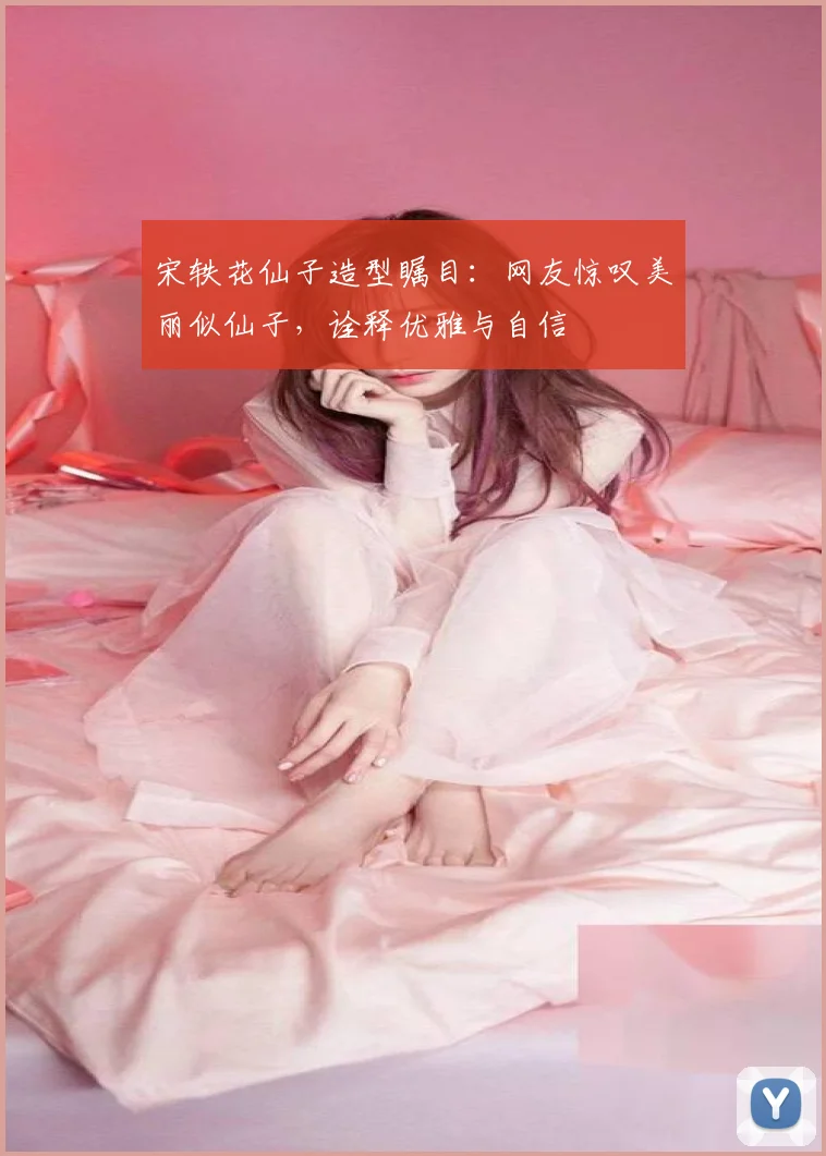 宋轶花仙子造型瞩目：网友惊叹美丽似仙子，诠释优雅与自信
