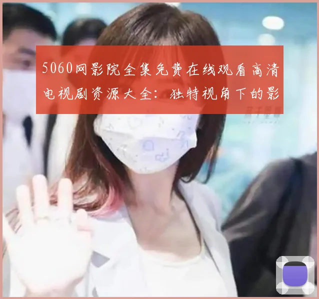 5060网影院全集免费在线观看高清电视剧资源大全：独特视角下的影视魅力探析
