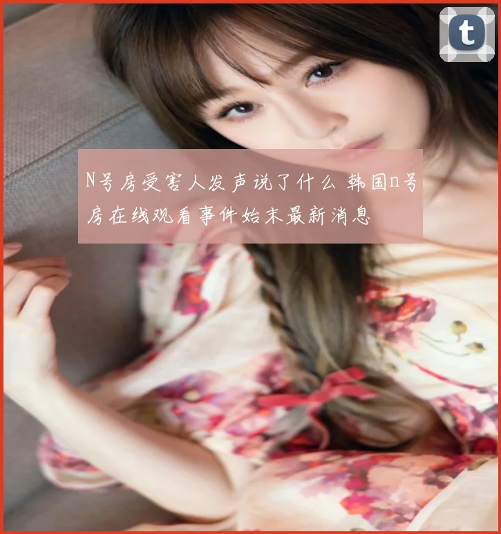 N号房受害人发声说了什么 韩国n号房在线观看事件始末最新消息
