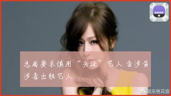 总局要求慎用“劣迹”艺人 含涉黄涉毒出轨艺人