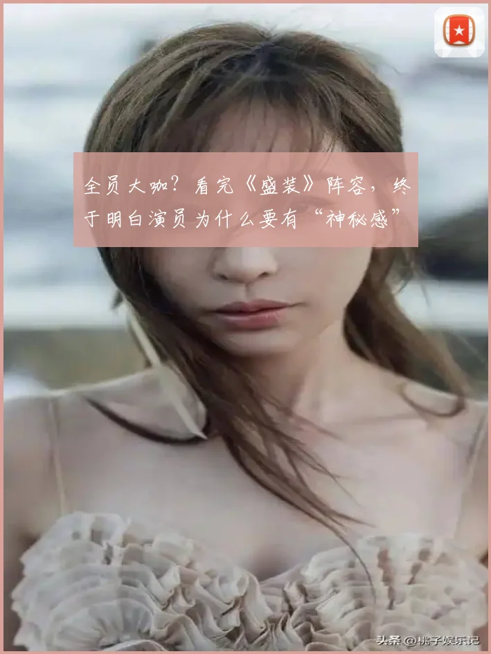 全员大咖？看完《盛装》阵容，终于明白演员为什么要有“神秘感”